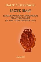 Okładka - Leszek Biały. Książę krakowski i sandomierski Princeps Poloniae (ok. 1184-23/24 listopada 1227 - Marek Chrzanowski