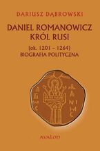 Okładka - Daniel Romanowicz król Rusi (ok. 1201-1264) Biografia polityczna - Dariusz Dąbrowski