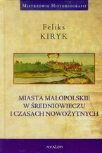 Okładka - Miasta małopolskie w średniowieczu i czasach nowozytnych - Feliks Kiryk