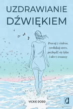 Okładka - Uzdrawianie dźwiękiem. Pracuj z ciałem, zredukuj stres, pozbądź się lęku i ulecz traumy - Vickie Dodd