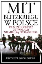 Okładka - Mit blitzkriegu w Polsce. Dlaczego wciąż utrwalamy niemiecką propagandę? - Krzysztof Rozwadowski