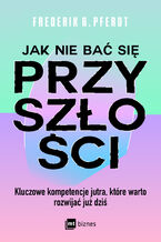 Okładka - Jak nie bać się przyszłości. Kluczowe kompetencje jutra, które warto rozwijać już dziś - Frederik G. Pferdt