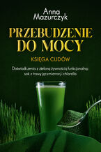 Przebudzenie do mocy. Księga cudów. Doświadczenia z zieloną żywnością funkcjonalną: sok z trawy jęczmiennej i chlorella