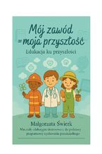 Okładka - MÓJ ZAWÓD = MOJA PRZYSZŁOŚĆ. EDUKACJA KU PRZYSZŁOŚCI - Świerk, Małgorzata