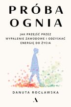 Okładka - Próba ognia. Jak przejść przez wypalenie zawodowe i odzyskać energię do życia - Danuta Rocławska