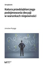 Okładka - Natura przedsiębiorczego podejmowania decyzji w warunkach niepewności - Jarosław Ropęga