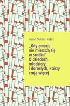 Okładka - Gdy emocje nie mieszcza sie w srodku. O dzieciach, młodziezy i dorosłych, ktorzy czuja wiecej - Anna Subiel-Fałat
