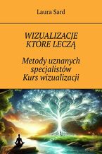 Okładka - Wizualizacje które leczą. Metody uznanych specjalistów. Kurs wizualizacji - Laura Sard
