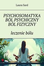 Okładka - Psychosomatyka. Ból psychiczny. Ból fizyczny. leczenie bólu - Laura Sard