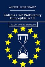 Okładka - Zadania i rola Prokuratury Europejskiej w UE - Andrzej Lebiedowicz