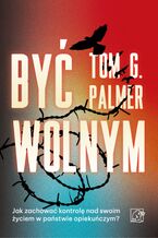 Okładka - Być wolnym. Jak zachować kontrolę nad swoim życiem w państwie opiekuńczym? - Tom G. Palmer