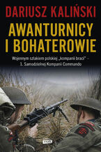 Awanturnicy i bohaterowie. Wojennym szlakiem polskiej kompanii braci  1. Samodzielnej Kompanii Commando
