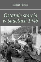 Okładka - Ostatnie starcia w Sudetach 1945 - Robert Primke