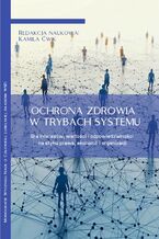 Okładka - OCHRONA ZDROWIA W TRYBACH SYSTEMU Gra interesów, wartości i odpowiedzialności na styku prawa, ekonomii i organizacji - Kamila Ćwik