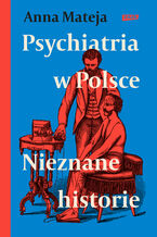 Okładka - Psychiatria w Polsce. Nieznane historie - Anna Mateja