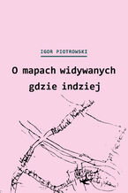 Okładka - O mapach widywanych gdzie indziej - Igor Piotrowski