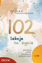 Okładka - 102 lekcje na życie. Refleksje, które zmieniają perspektywę - Anna Mochnaczewska