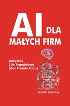 Okładka - AI dla Małych Firm: Odzyskaj 10h Tygodniowo (Bez Pisania Kodu) - Kordian Zadrożny
