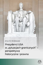 Okładka - Prezydenci USA w "sytuacjach granicznych" - perspektywa historyczna i prawna - Artur W. Wróblewski