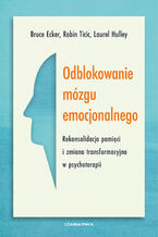 Okładka - Odblokowanie mózgu emocjonalnego. Rekonsolidacja pamięci i zmiana transformacyjna w psychoterapii - Bruce Ecker, Robin Ticic, Laurel Hulley