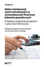 Okładka - Wpływ standaryzacji zasad rachunkowości na sprawozdawczość finansową jednostek gospodarczych. Perspektywa praktyki jej sporządzania i użyteczności informacyjnej - Radosław Ignatowski, Maciej Frendzel, Jan Michalak, Marcin Michalak