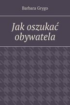 Okładka - Jak oszukać obywatela - Barbara Grygo