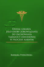 Okładka - Udział lekarza jako osoby zobowiązanej do zachowania tajemnicy zawodowej w procesie karnym - Barbara Podgórska