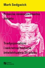 Okładka - Przeciw nowoczesnemu światu. Tradycjonalizm i sekretna historia intelektualna XX wieku - Mark Sedgwick