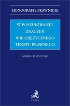 Okładka - W poszukiwaniu znaczeń wielojęzycznego tekstu prawnego - Marek Kaduczak
