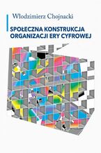 Okładka - Społeczna konstrukcja organizacji ery cyfrowej - Włodzimierz Chojnacki