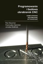 Okładka - Programowanie i budowa obrabiarek CNC. Komputerowo wspomagane wytwarzanie - Jarosław Małkiński, Piotr Skawiński, Przemysław Siemiński