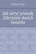 Okładka - Jak ukryć prawdę Zderzenie dwóch światów - Barbara Grygo