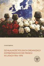 Okładka - Działalność polskich organizacji kombatanckich we Francji w latach 1944-1970 - Leszek Kędziora