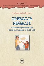 Okładka - Operacja negacji w rozwoju poznawczym dzieci w wieku 7, 9, 11 lat - Małgorzata Żytko
