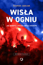 Okładka - Wisła w ogniu. Jak bandyci ukradli Wisłę Kraków - Szymon Jadczak