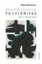 Okładka - Wspólnota po Człowieku, t. 1: Współ-życie - Miłosz Markiewicz