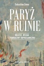 Okładka - Paryż w ruinie. Miłość, wojna i narodziny impresjonizmu - Sebastian Smee