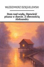 Okładka - Dom nad wodą. Opowieść pisana w duecie. Z obecnością Aleksandry - Włodzimierz Dzięgielewski