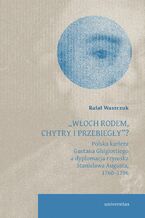 Okładka - „Włoch rodem, chytry i przebiegły”? Polska kariera Gaetana Ghigiottiego a dyplomacja rzymska Stanisława Augusta, 1760–1796 - Rafał Waszczuk