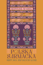 Okładka - Polska sarmacka. Historia zwykłych ludzi - Mateusz Wyżga