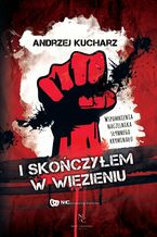 Okładka - I skończyłem w więzieniu. Wspomnienia naczelnika słynnego kryminału - Andrzej Kucharz