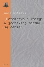 Okładka - ,,Potomstwo a księgi w jednakiej niemal są cenie". Wydawnicze losy spuścizny literackiej Łukasza Górnickiego (do 1650 r.) - Anna Sitkowa