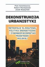 Okładka - Dekonstrukcja urbanistyki. Metropolie 15 minutowe, polityka energetyczna i cyberbezpieczenstwo przestrzeni miejskiej - Piotr Kwatkiewicz, Maciejewski Robert
