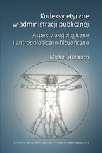 Okładka - Kodeksy etyczne w administracji publicznej. Aspekty aksjologiczne i antropologiczno-filozoficzne - Michał Stelmach