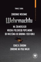 Okładka - Zbrodnie wojenne Wehrmachtu na żołnierzach Wojska Polskiego popełnione od września do grudnia 1939 r. tom 1: Geneza zbrodni. Zbrodnie na polu walki - Tomasz Sudoł
