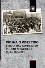 Okładka - Wojna o wszystko.Studia nad konfliktem polsko-sowieckim 1919-1920-1921 - Aleksander Smoliński, Przemysław Benken, Marek Kozubel
