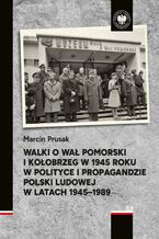 Okładka - Walki o Wał Pomorski i Kołobrzeg w 1945 roku w polityce i propagandzie Polski Ludowej w latach 1945-1989 - Marcin Prusak