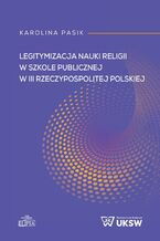 Okładka - Legitymizacja nauki religii w szkole publicznej w III Rzeczypospolitej Polskiej - Karolina Pasik