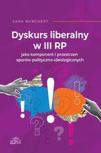 Okładka - Dyskurs liberalny w III RP jako komponent i przestrzeń sporów polityczno-ideologicznych - Sara Burchert