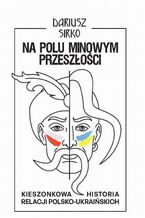 Okładka - Na polu minowym przeszłości. Kieszonkowa historia relacji polsko-ukraińskich - Dariusz Sirko